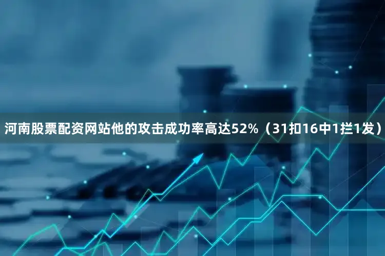 河南股票配资网站他的攻击成功率高达52%（31扣16中1拦1发）