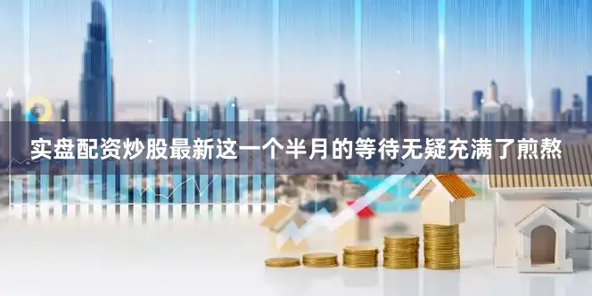 实盘配资炒股最新这一个半月的等待无疑充满了煎熬