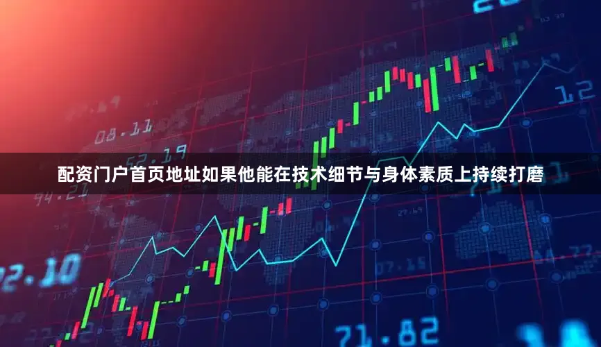 配资门户首页地址如果他能在技术细节与身体素质上持续打磨