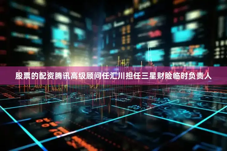 股票的配资腾讯高级顾问任汇川担任三星财险临时负责人