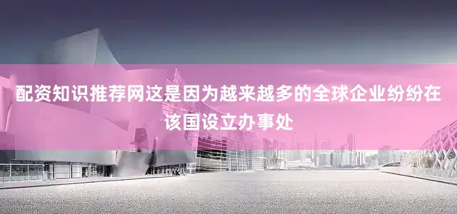 配资知识推荐网这是因为越来越多的全球企业纷纷在该国设立办事处