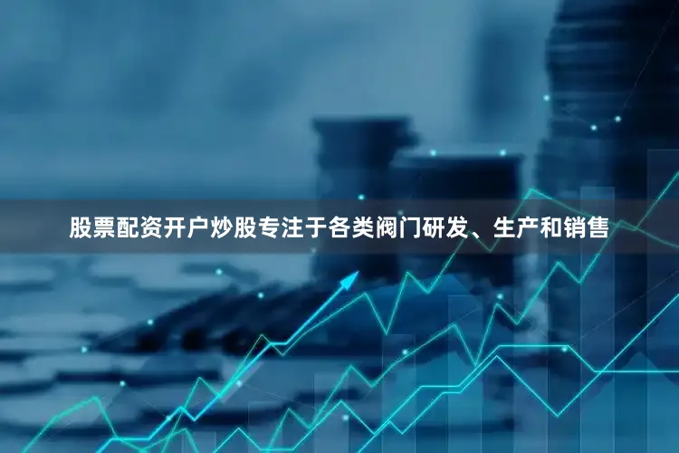 股票配资开户炒股专注于各类阀门研发、生产和销售