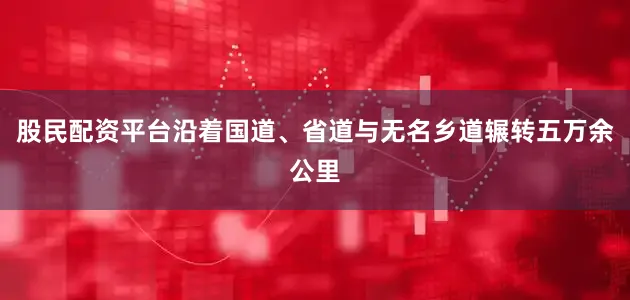股民配资平台沿着国道、省道与无名乡道辗转五万余公里