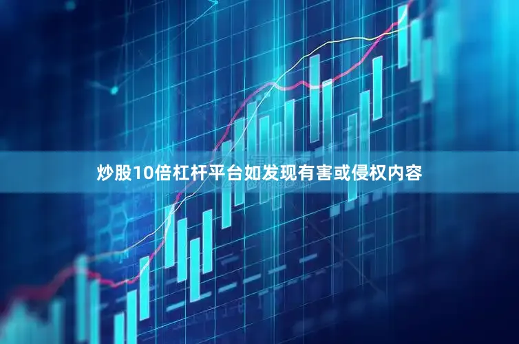 炒股10倍杠杆平台如发现有害或侵权内容