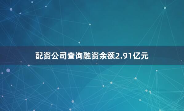 配资公司查询融资余额2.91亿元