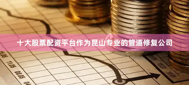 十大股票配资平台作为昆山专业的管道修复公司