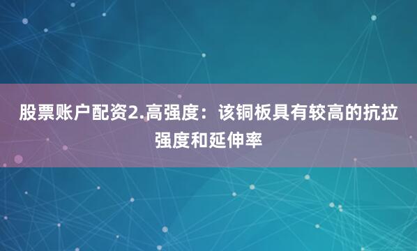 股票账户配资2.高强度：该铜板具有较高的抗拉强度和延伸率