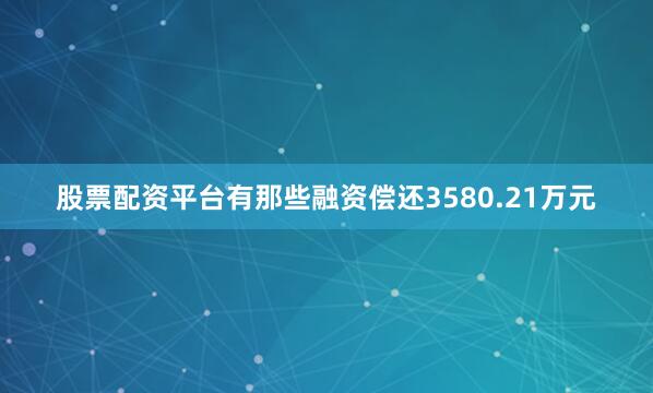 股票配资平台有那些融资偿还3580.21万元