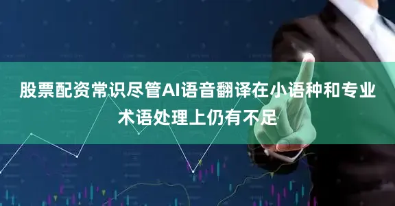 股票配资常识尽管AI语音翻译在小语种和专业术语处理上仍有不足
