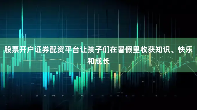 股票开户证券配资平台让孩子们在暑假里收获知识、快乐和成长