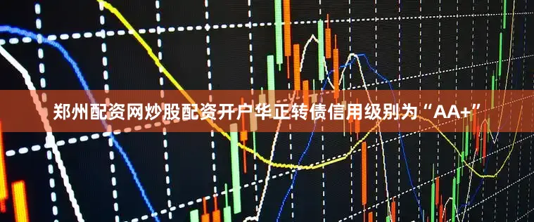 郑州配资网炒股配资开户华正转债信用级别为“AA+”