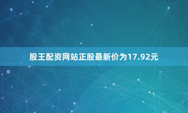 股王配资网站正股最新价为17.92元