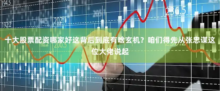 十大股票配资哪家好这背后到底有啥玄机？咱们得先从张忠谋这位大佬说起