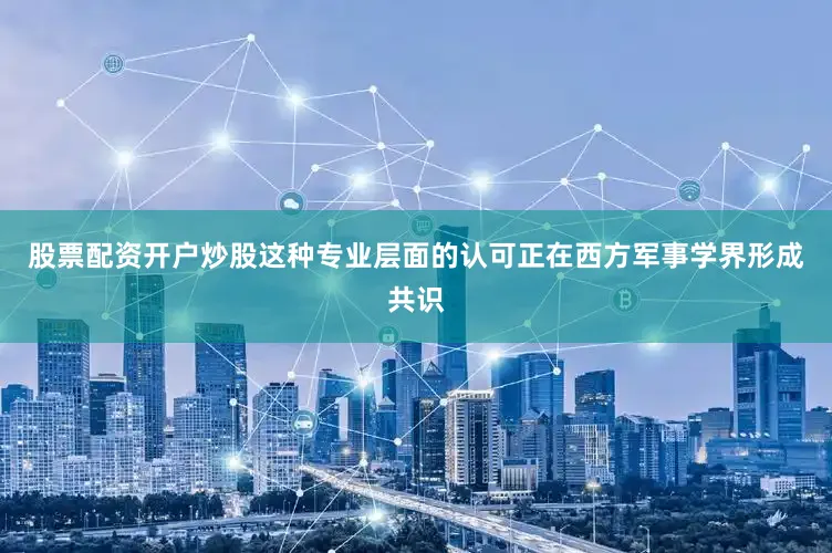 股票配资开户炒股这种专业层面的认可正在西方军事学界形成共识