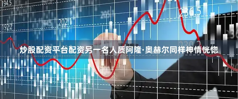 炒股配资平台配资另一名人质阿隆·奥赫尔同样神情恍惚