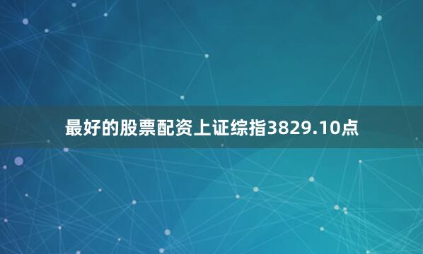 最好的股票配资上证综指3829.10点