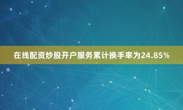 在线配资炒股开户服务累计换手率为24.85%