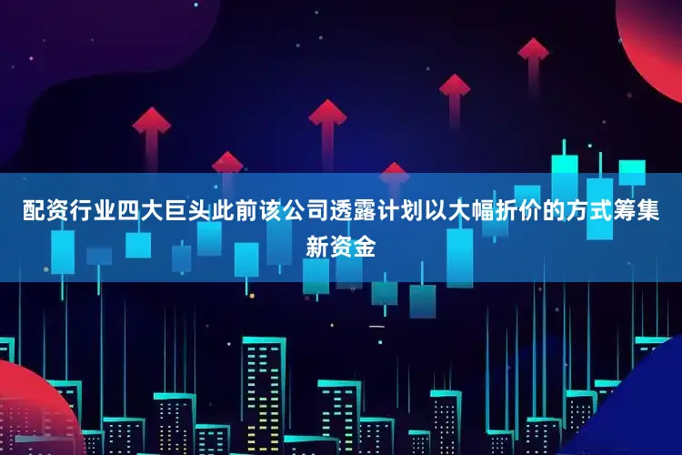 配资行业四大巨头此前该公司透露计划以大幅折价的方式筹集新资金