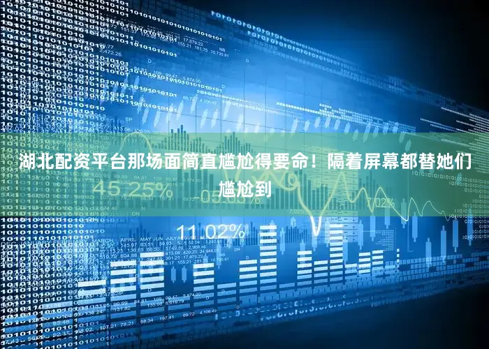 湖北配资平台那场面简直尴尬得要命！隔着屏幕都替她们尴尬到