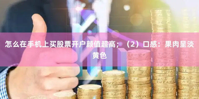 怎么在手机上买股票开户颜值超高；（2）口感：果肉呈淡黄色