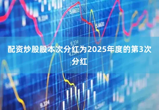 配资炒股股本次分红为2025年度的第3次分红