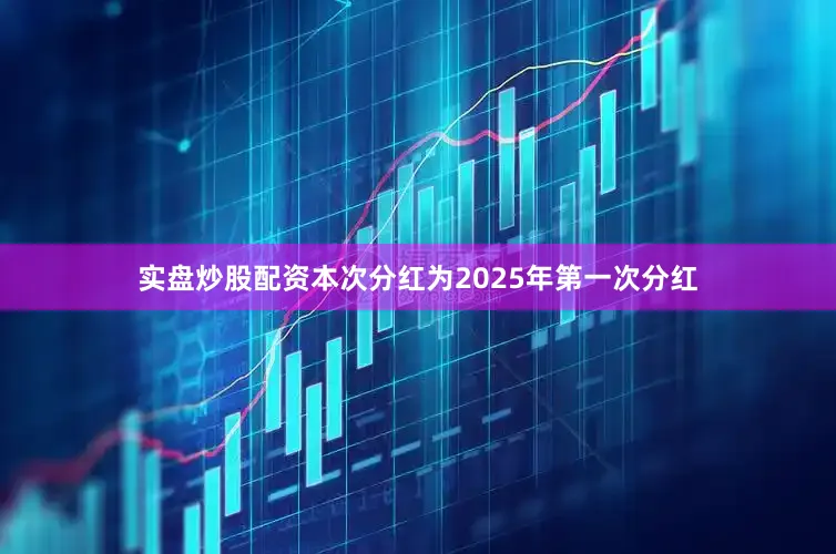 实盘炒股配资本次分红为2025年第一次分红