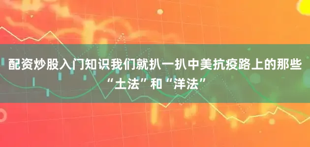 配资炒股入门知识我们就扒一扒中美抗疫路上的那些“土法”和“洋法”