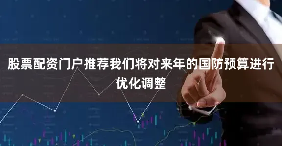 股票配资门户推荐我们将对来年的国防预算进行优化调整