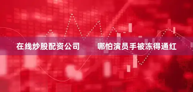 在线炒股配资公司        哪怕演员手被冻得通红