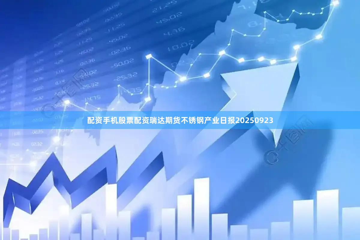 配资手机股票配资瑞达期货不锈钢产业日报20250923