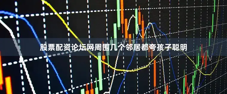 股票配资论坛网周围几个邻居都夸孩子聪明
