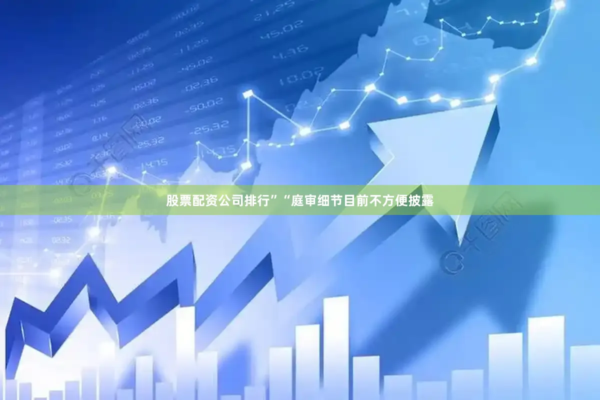 股票配资公司排行”“庭审细节目前不方便披露