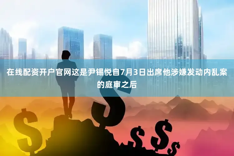 在线配资开户官网这是尹锡悦自7月3日出席他涉嫌发动内乱案的庭审之后