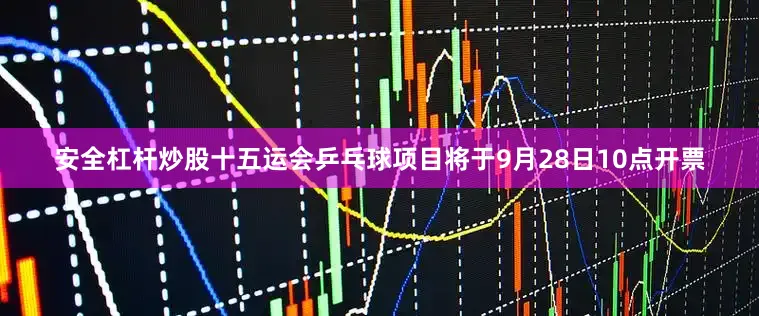 安全杠杆炒股十五运会乒乓球项目将于9月28日10点开票