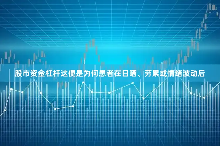 股市资金杠杆这便是为何患者在日晒、劳累或情绪波动后