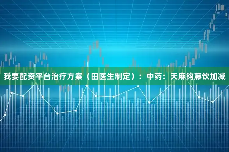 我要配资平台治疗方案（田医生制定）：中药：天麻钩藤饮加减