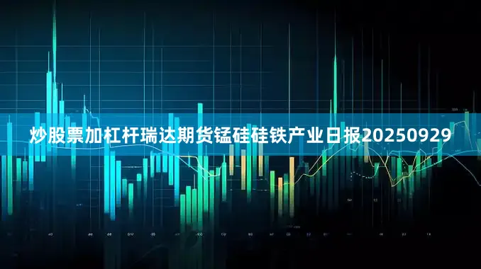 炒股票加杠杆瑞达期货锰硅硅铁产业日报20250929