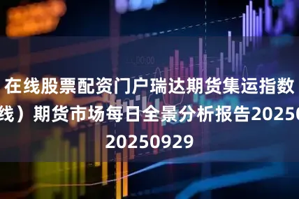 在线股票配资门户瑞达期货集运指数（欧线）期货市场每日全景分析报告20250929