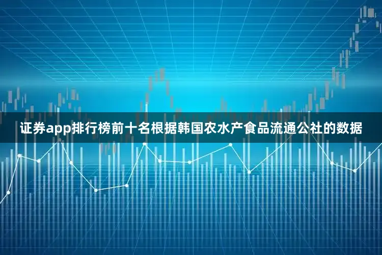 证券app排行榜前十名　　根据韩国农水产食品流通公社的数据