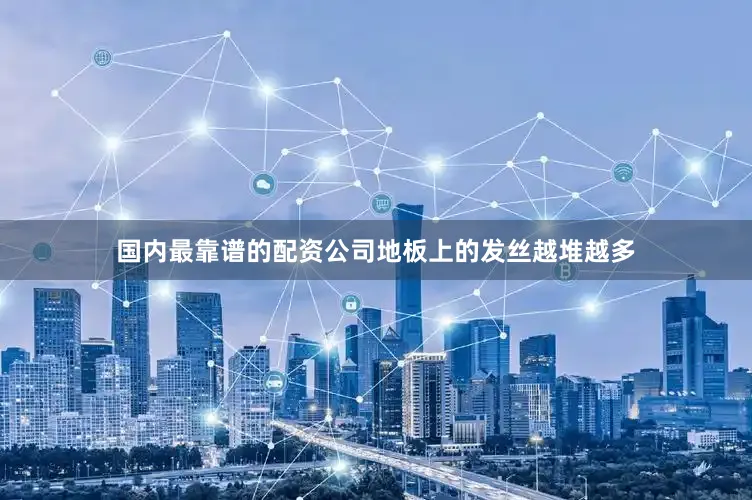 国内最靠谱的配资公司地板上的发丝越堆越多
