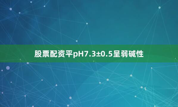 股票配资平pH7.3±0.5呈弱碱性