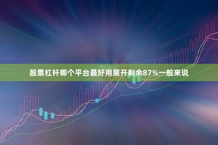 股票杠杆哪个平台最好用展开剩余87%一般来说