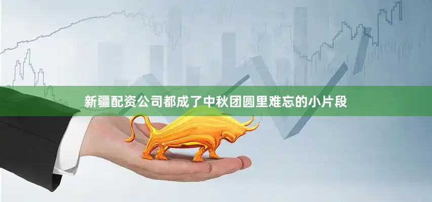 新疆配资公司都成了中秋团圆里难忘的小片段