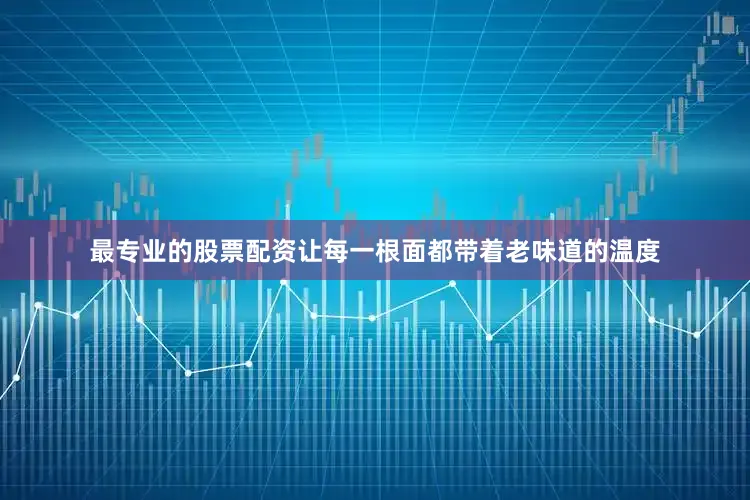 最专业的股票配资让每一根面都带着老味道的温度