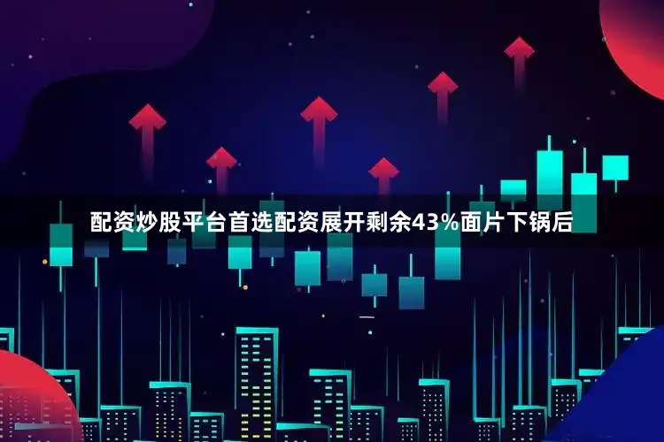 配资炒股平台首选配资展开剩余43%面片下锅后
