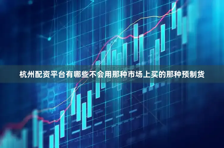杭州配资平台有哪些不会用那种市场上买的那种预制货