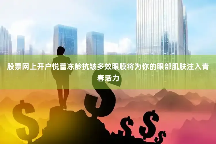 股票网上开户悦蕾冻龄抗皱多效眼膜将为你的眼部肌肤注入青春活力