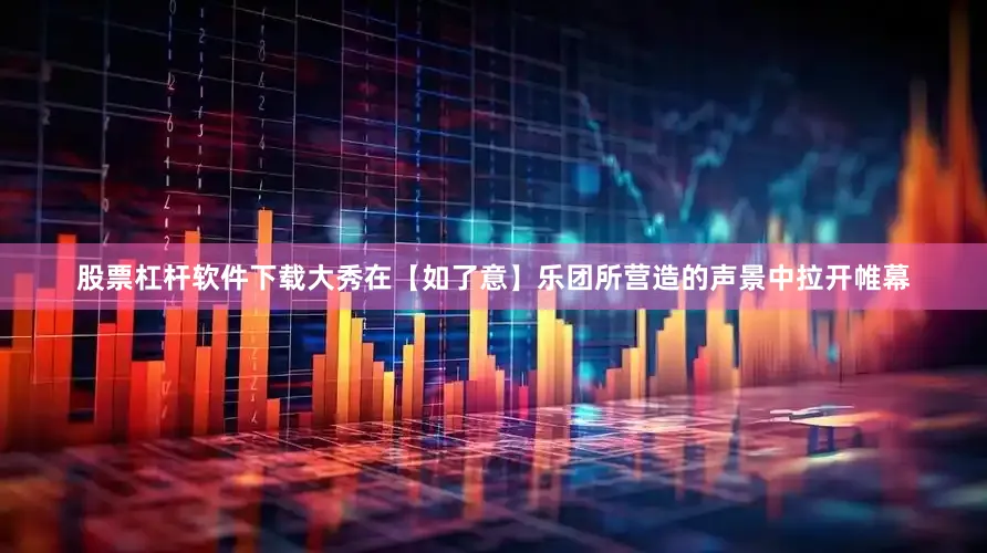 股票杠杆软件下载大秀在【如了意】乐团所营造的声景中拉开帷幕