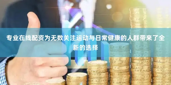 专业在线配资为无数关注运动与日常健康的人群带来了全新的选择
