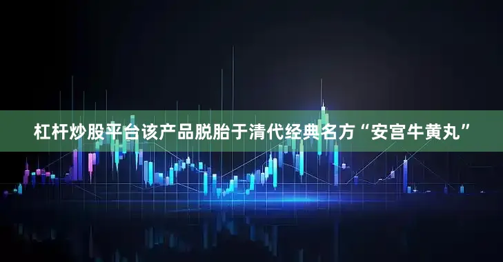 杠杆炒股平台该产品脱胎于清代经典名方“安宫牛黄丸”